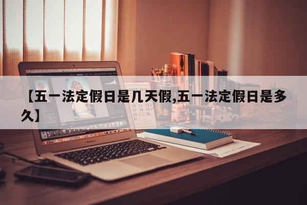【五一法定假日是几天假,五一法定假日是多久】