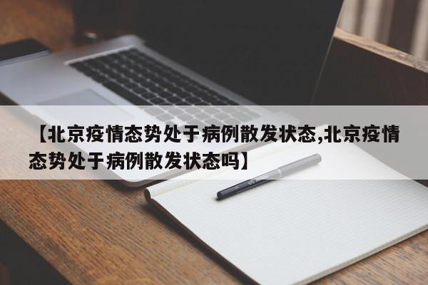 【北京疫情态势处于病例散发状态,北京疫情态势处于病例散发状态吗】