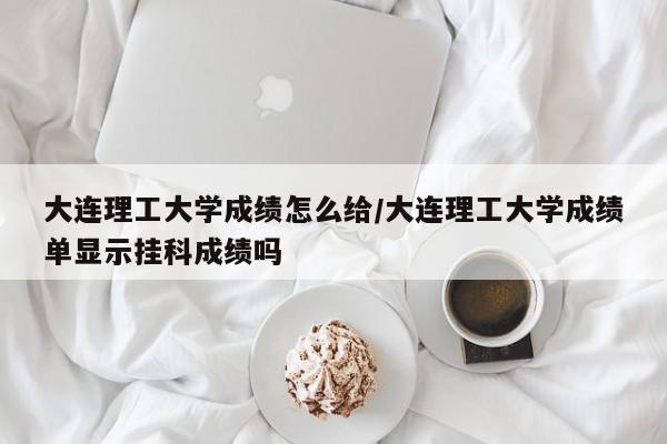 大连理工大学成绩怎么给/大连理工大学成绩单显示挂科成绩吗