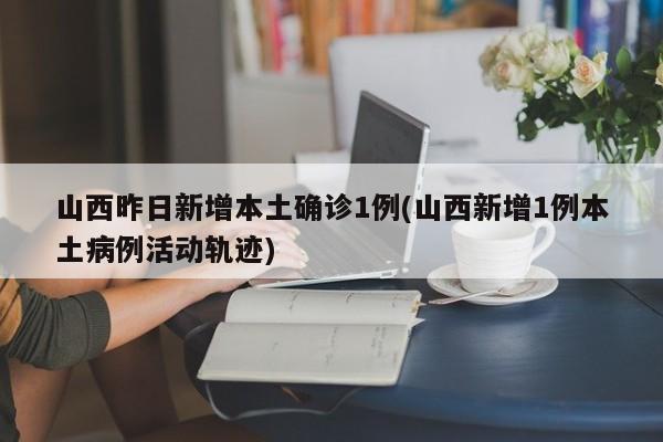 山西昨日新增本土确诊1例(山西新增1例本土病例活动轨迹)