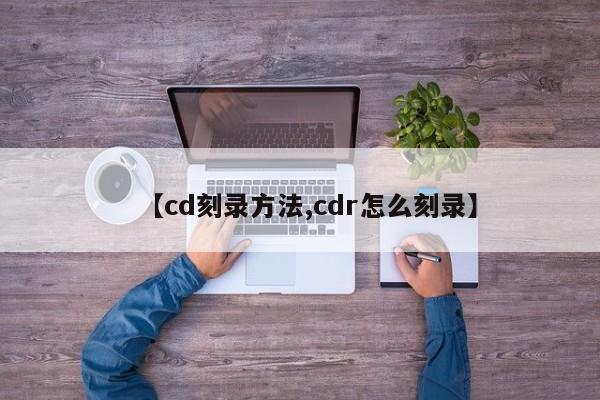 【cd刻录方法,cdr怎么刻录】