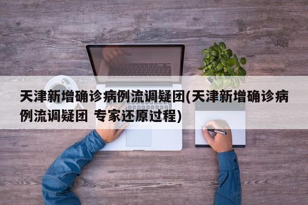 天津新增确诊病例流调疑团(天津新增确诊病例流调疑团 专家还原过程)