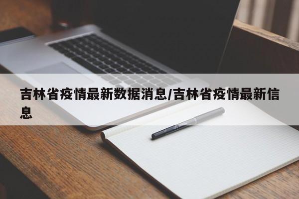 吉林省疫情最新数据消息/吉林省疫情最新信息