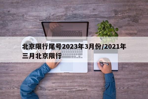 北京限行尾号2023年3月份/2021年三月北京限行