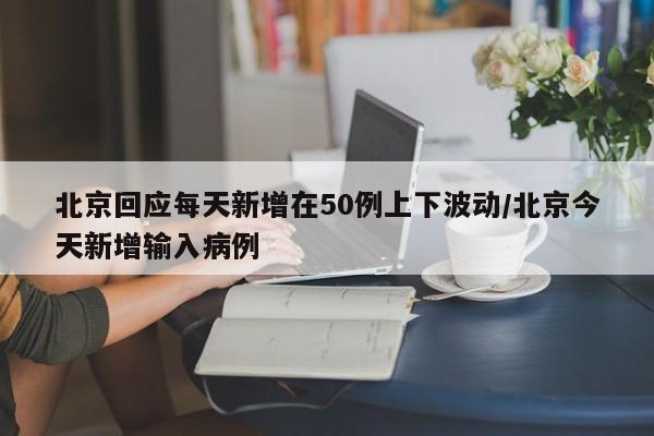 北京回应每天新增在50例上下波动/北京今天新增输入病例