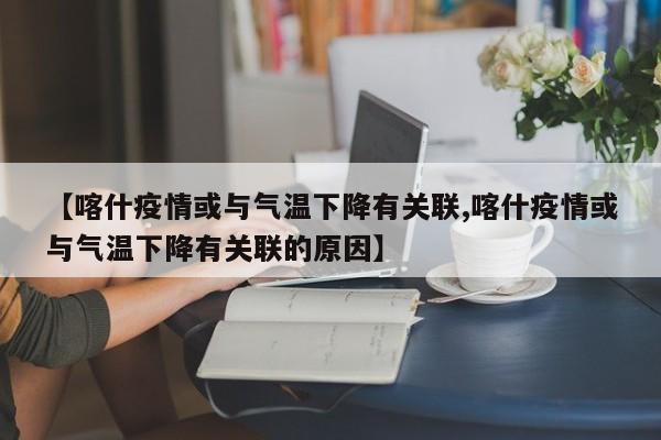 【喀什疫情或与气温下降有关联,喀什疫情或与气温下降有关联的原因】