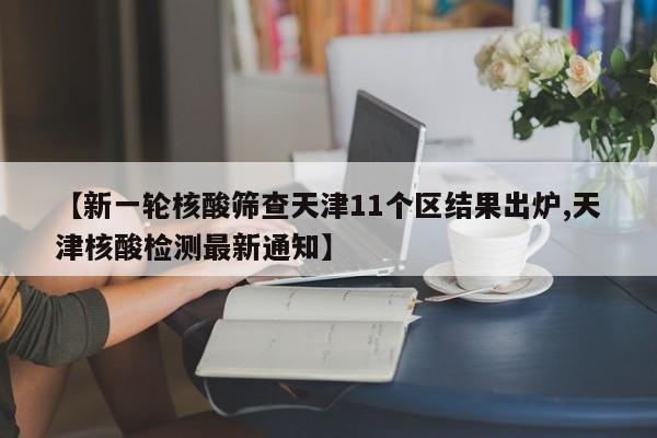 【新一轮核酸筛查天津11个区结果出炉,天津核酸检测最新通知】