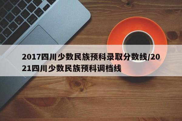 2017四川少数民族预科录取分数线/2021四川少数民族预科调档线