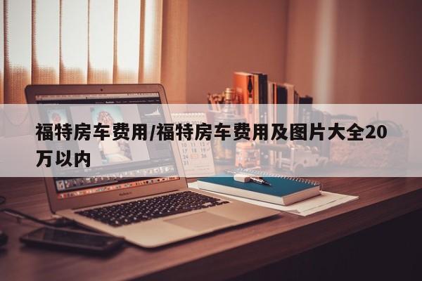 福特房车费用/福特房车费用及图片大全20万以内