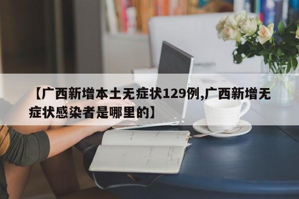 【广西新增本土无症状129例,广西新增无症状感染者是哪里的】