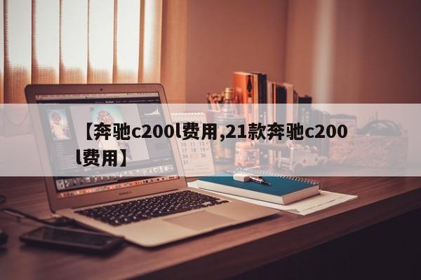 【奔驰c200l费用,21款奔驰c200l费用】