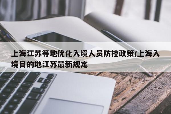 上海江苏等地优化入境人员防控政策/上海入境目的地江苏最新规定