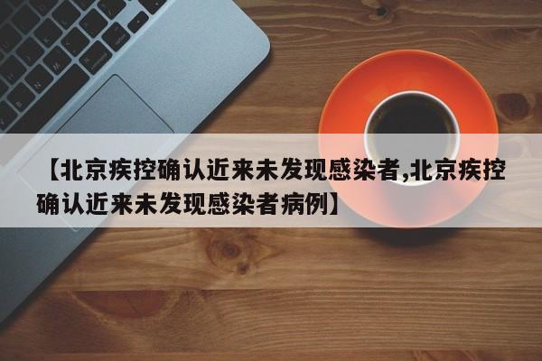 【北京疾控确认近来未发现感染者,北京疾控确认近来未发现感染者病例】
