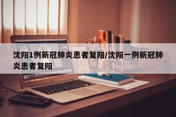 沈阳1例新冠肺炎患者复阳/沈阳一例新冠肺炎患者复阳