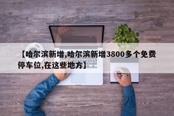 【哈尔滨新增,哈尔滨新增3800多个免费停车位,在这些地方】