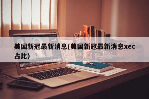 美国新冠最新消息(美国新冠最新消息xec占比)