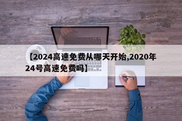 【2024高速免费从哪天开始,2020年24号高速免费吗】