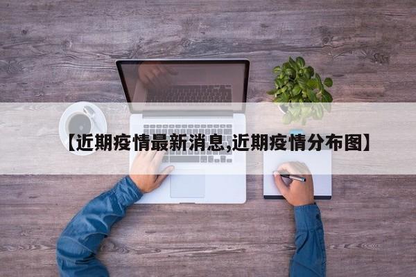 【近期疫情最新消息,近期疫情分布图】
