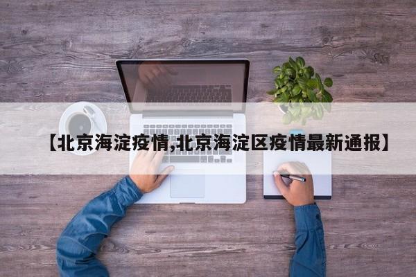 【北京海淀疫情,北京海淀区疫情最新通报】