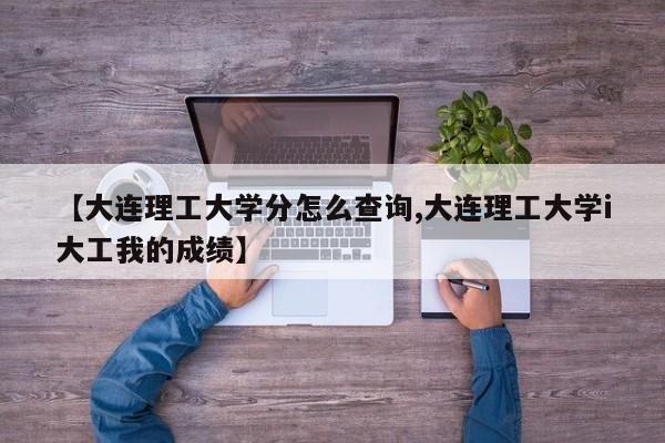 【大连理工大学分怎么查询,大连理工大学i大工我的成绩】