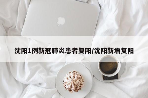 沈阳1例新冠肺炎患者复阳/沈阳新增复阳