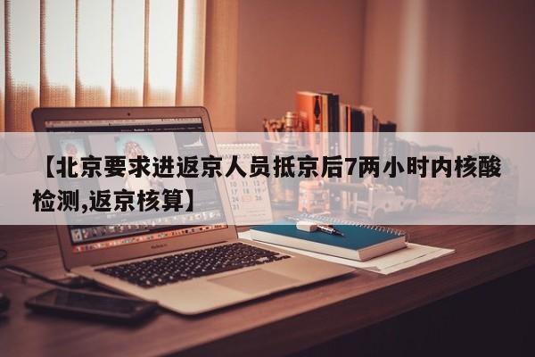 【北京要求进返京人员抵京后7两小时内核酸检测,返京核算】