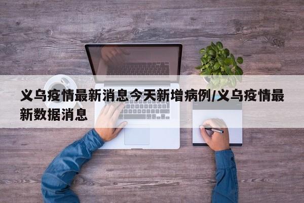 义乌疫情最新消息今天新增病例/义乌疫情最新数据消息