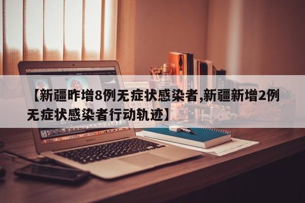 【新疆昨增8例无症状感染者,新疆新增2例无症状感染者行动轨迹】