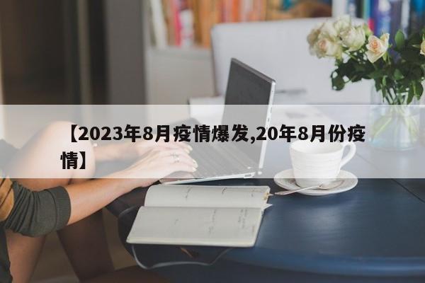 【2023年8月疫情爆发,20年8月份疫情】