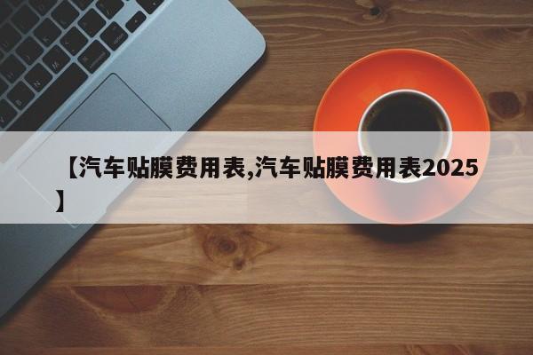 【汽车贴膜费用表,汽车贴膜费用表2025】