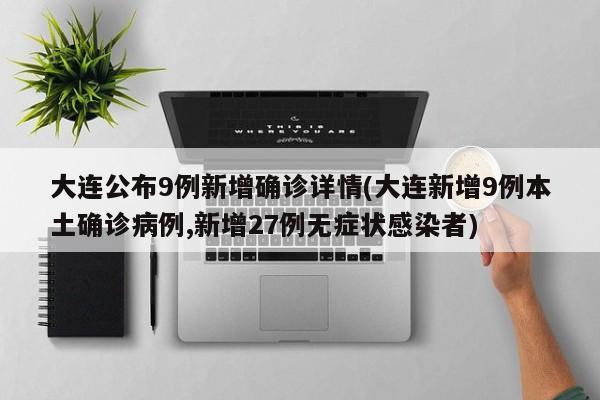 大连公布9例新增确诊详情(大连新增9例本土确诊病例,新增27例无症状感染者)