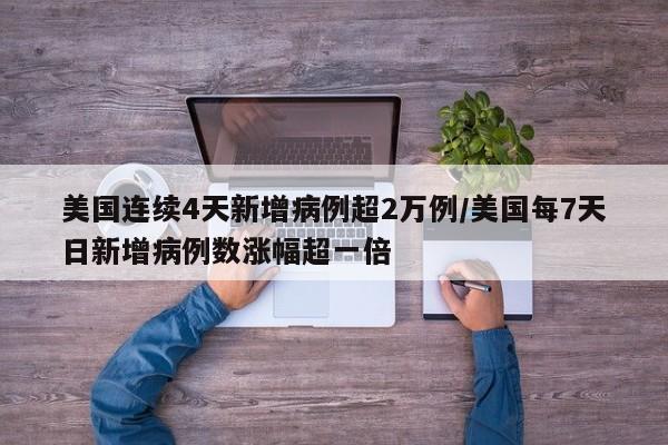美国连续4天新增病例超2万例/美国每7天日新增病例数涨幅超一倍