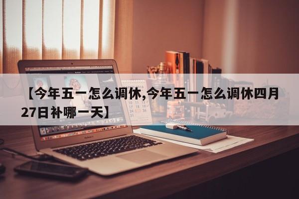 【今年五一怎么调休,今年五一怎么调休四月27日补哪一天】