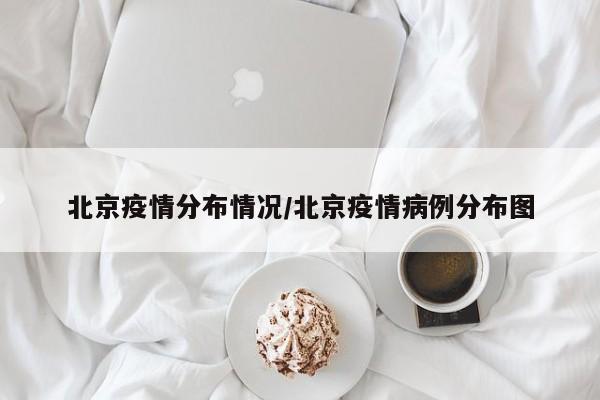 北京疫情分布情况/北京疫情病例分布图
