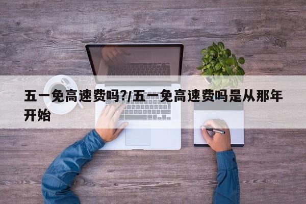 五一免高速费吗?/五一免高速费吗是从那年开始