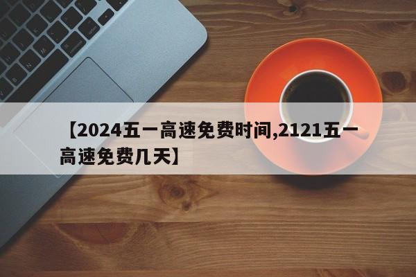 【2024五一高速免费时间,2121五一高速免费几天】
