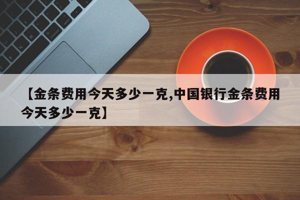 【金条费用今天多少一克,中国银行金条费用今天多少一克】
