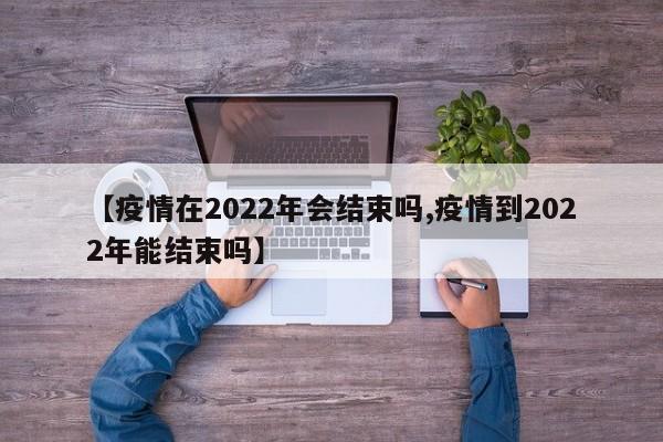 【疫情在2022年会结束吗,疫情到2022年能结束吗】