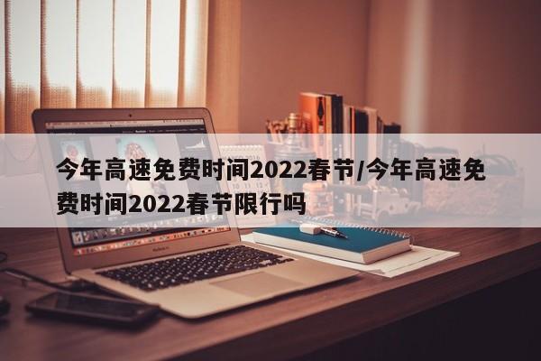今年高速免费时间2022春节/今年高速免费时间2022春节限行吗