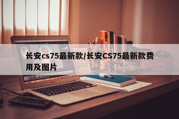 长安cs75最新款/长安CS75最新款费用及图片