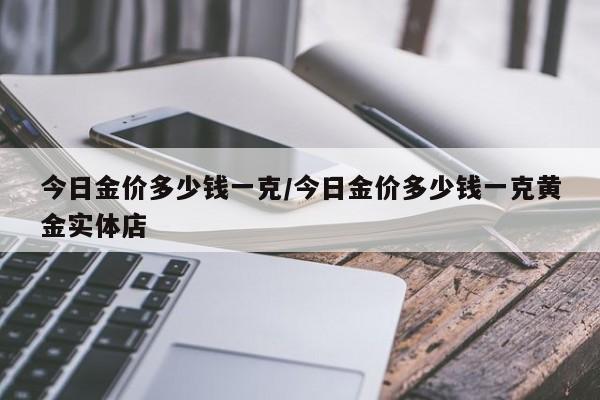 今日金价多少钱一克/今日金价多少钱一克黄金实体店