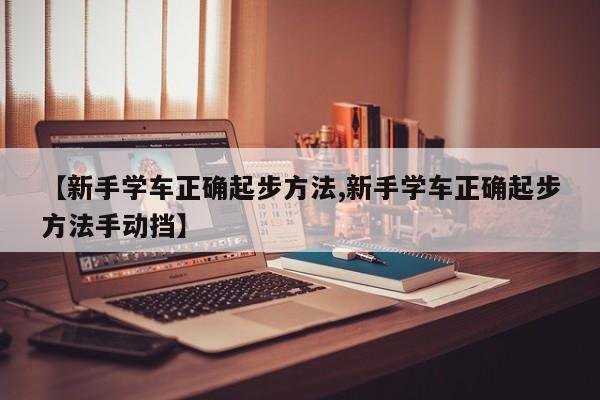 【新手学车正确起步方法,新手学车正确起步方法手动挡】