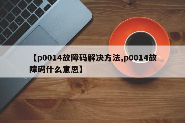 【p0014故障码解决方法,p0014故障码什么意思】