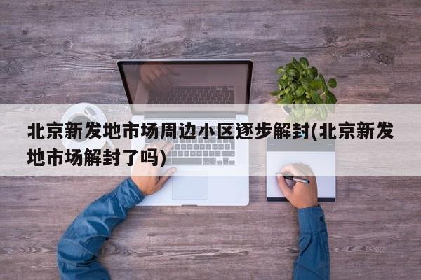 北京新发地市场周边小区逐步解封(北京新发地市场解封了吗)