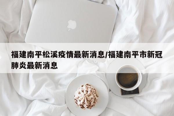 福建南平松溪疫情最新消息/福建南平市新冠肺炎最新消息