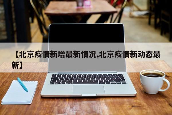 【北京疫情新增最新情况,北京疫情新动态最新】