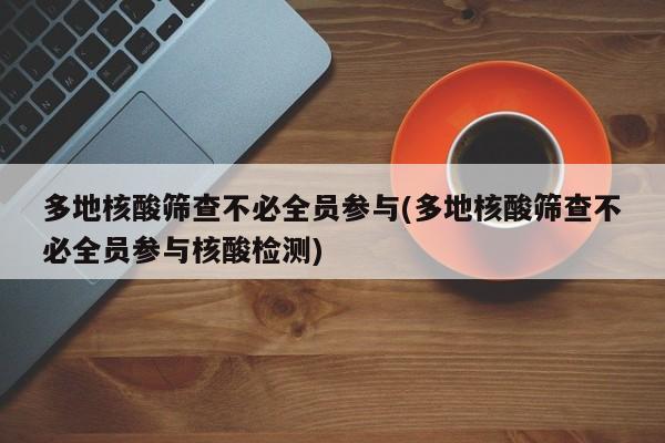 多地核酸筛查不必全员参与(多地核酸筛查不必全员参与核酸检测)