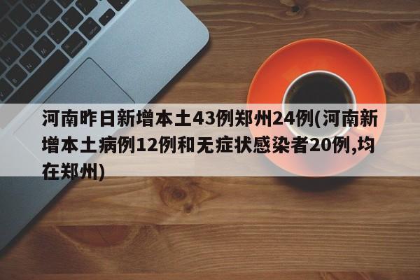 河南昨日新增本土43例郑州24例(河南新增本土病例12例和无症状感染者20例,均在郑州)