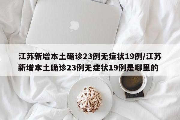 江苏新增本土确诊23例无症状19例/江苏新增本土确诊23例无症状19例是哪里的