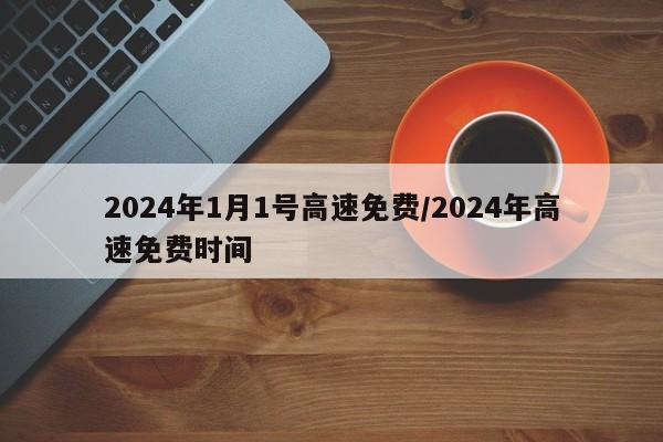 2024年1月1号高速免费/2024年高速免费时间
